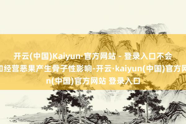 开云(中国)Kaiyun·官方网站 - 登录入口不会对财务景色和经营恶果产生骨子性影响-开云·kaiyun(中国)官方网站 登录入口