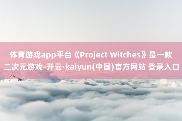 体育游戏app平台《Project Witches》是一款二次元游戏-开云·kaiyun(中国)官方网站 登录入口