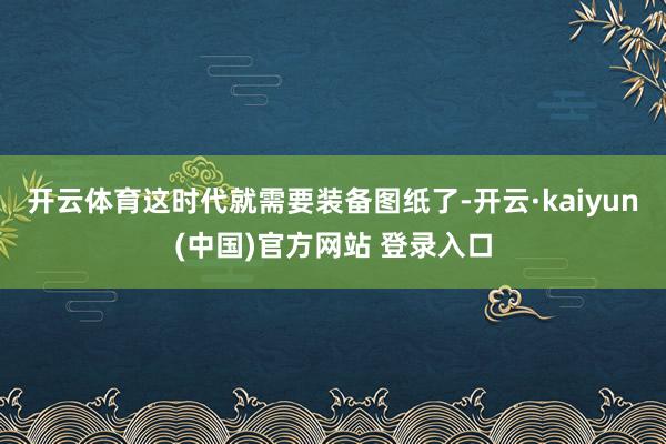 开云体育这时代就需要装备图纸了-开云·kaiyun(中国)官方网站 登录入口