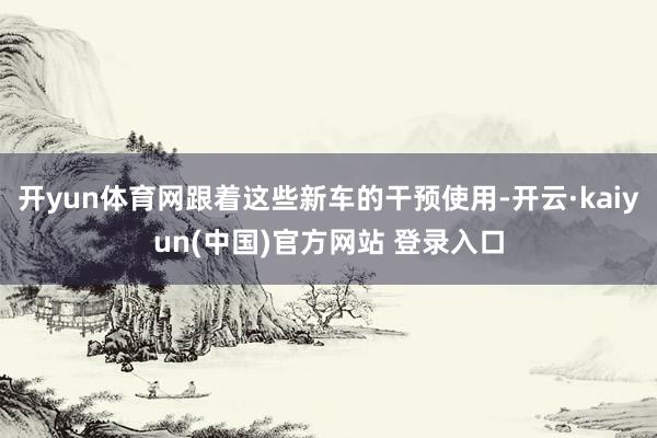 开yun体育网跟着这些新车的干预使用-开云·kaiyun(中国)官方网站 登录入口