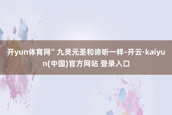 开yun体育网”九灵元圣和谛听一样-开云·kaiyun(中国)官方网站 登录入口