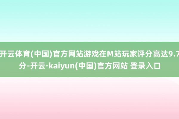 开云体育(中国)官方网站游戏在M站玩家评分高达9.7分-开云·kaiyun(中国)官方网站 登录入口