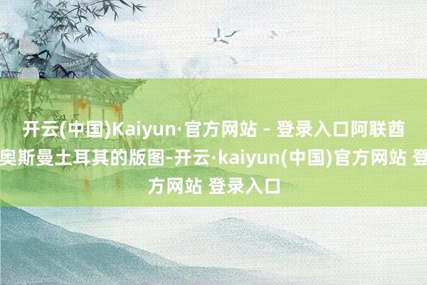 开云(中国)Kaiyun·官方网站 - 登录入口阿联酋之前是奥斯曼土耳其的版图-开云·kaiyun(中国)官方网站 登录入口