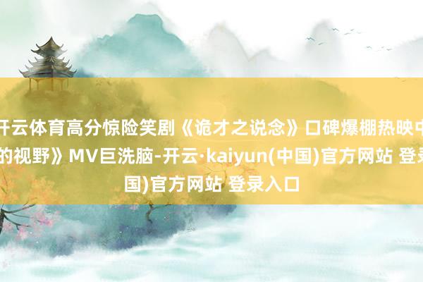 开云体育高分惊险笑剧《诡才之说念》口碑爆棚热映中 《爱的视野》MV巨洗脑-开云·kaiyun(中国)官方网站 登录入口