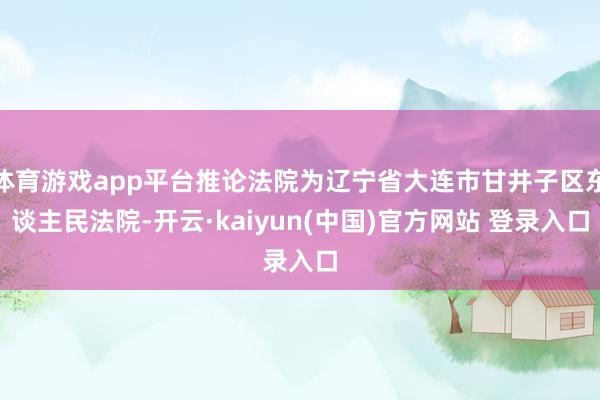 体育游戏app平台推论法院为辽宁省大连市甘井子区东谈主民法院-开云·kaiyun(中国)官方网站 登录入口