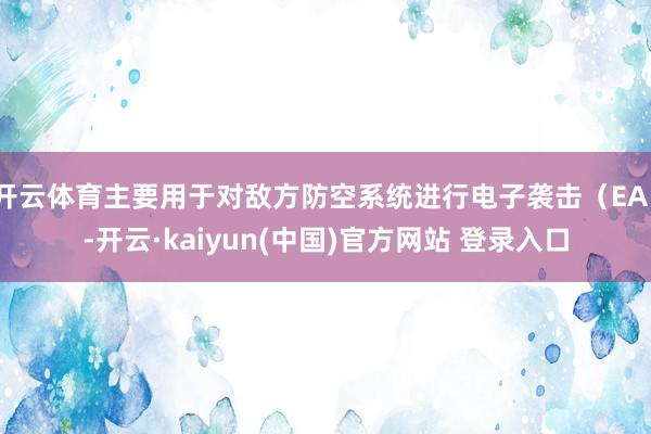 开云体育主要用于对敌方防空系统进行电子袭击（EA）-开云·kaiyun(中国)官方网站 登录入口