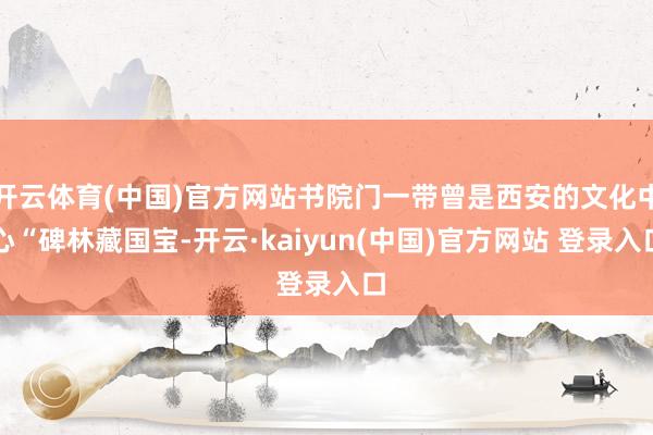 开云体育(中国)官方网站书院门一带曾是西安的文化中心“碑林藏国宝-开云·kaiyun(中国)官方网站 登录入口