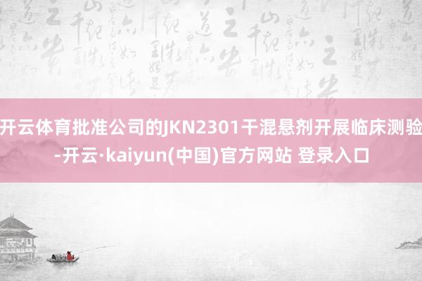 开云体育批准公司的JKN2301干混悬剂开展临床测验-开云·kaiyun(中国)官方网站 登录入口