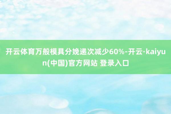 开云体育万般模具分娩递次减少60%-开云·kaiyun(中国)官方网站 登录入口