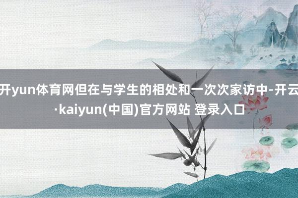 开yun体育网但在与学生的相处和一次次家访中-开云·kaiyun(中国)官方网站 登录入口