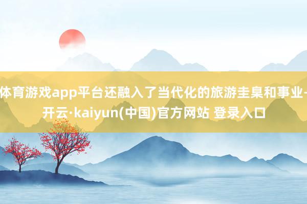 体育游戏app平台还融入了当代化的旅游圭臬和事业-开云·kaiyun(中国)官方网站 登录入口