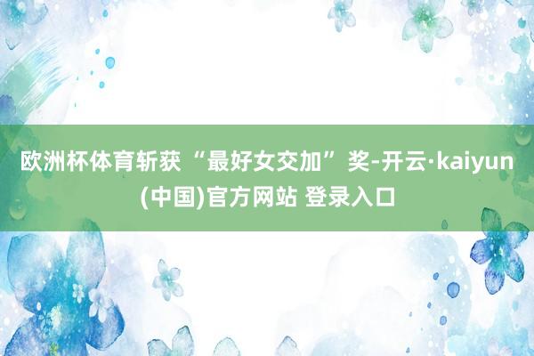 欧洲杯体育斩获 “最好女交加” 奖-开云·kaiyun(中国)官方网站 登录入口