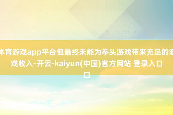 体育游戏app平台但最终未能为拳头游戏带来充足的游戏收入-开云·kaiyun(中国)官方网站 登录入口