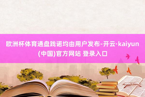 欧洲杯体育通盘践诺均由用户发布-开云·kaiyun(中国)官方网站 登录入口