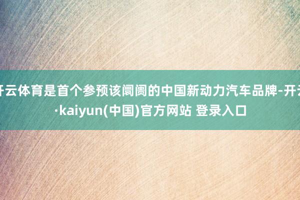 开云体育是首个参预该阛阓的中国新动力汽车品牌-开云·kaiyun(中国)官方网站 登录入口