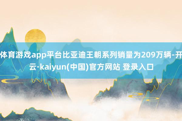 体育游戏app平台比亚迪王朝系列销量为209万辆-开云·kaiyun(中国)官方网站 登录入口