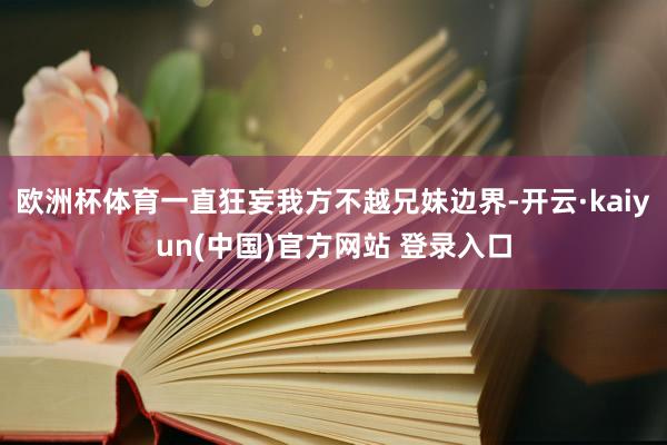 欧洲杯体育一直狂妄我方不越兄妹边界-开云·kaiyun(中国)官方网站 登录入口
