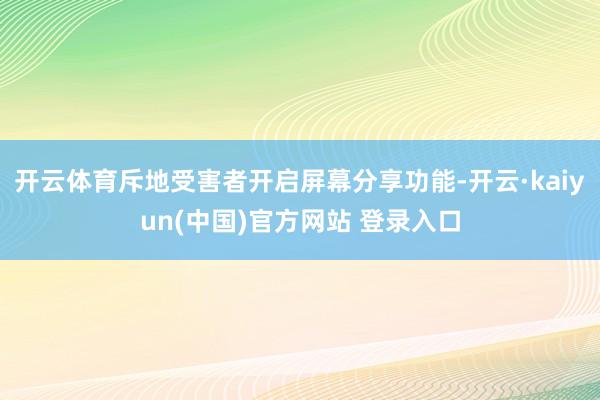开云体育斥地受害者开启屏幕分享功能-开云·kaiyun(中国)官方网站 登录入口
