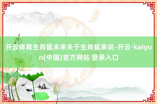 开云体育生肖鼠未来关于生肖鼠来说-开云·kaiyun(中国)官方网站 登录入口