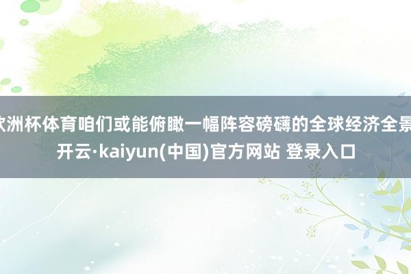 欧洲杯体育咱们或能俯瞰一幅阵容磅礴的全球经济全景-开云·kaiyun(中国)官方网站 登录入口