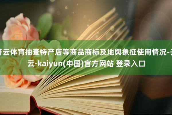 开云体育抽查特产店等商品商标及地舆象征使用情况-开云·kaiyun(中国)官方网站 登录入口