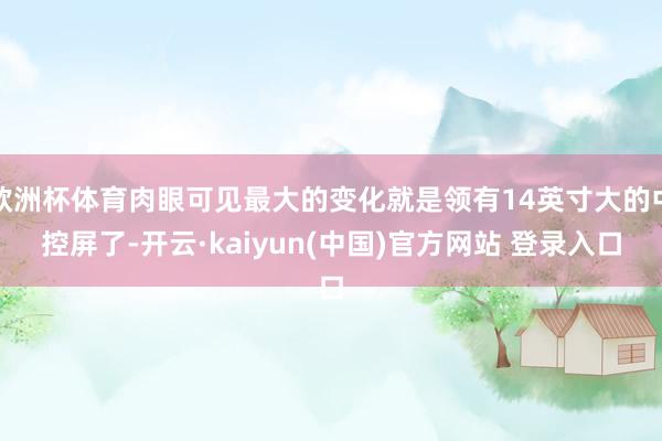 欧洲杯体育肉眼可见最大的变化就是领有14英寸大的中控屏了-开云·kaiyun(中国)官方网站 登录入口