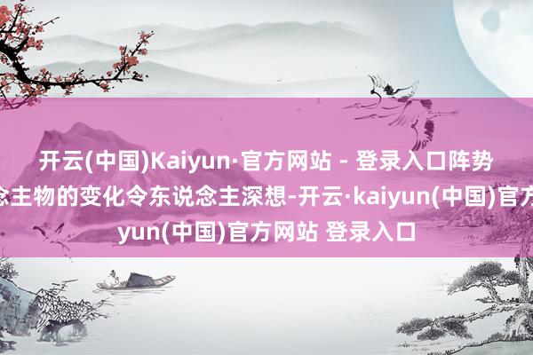 开云(中国)Kaiyun·官方网站 - 登录入口阵势的诊疗和东说念主物的变化令东说念主深想-开云·kaiyun(中国)官方网站 登录入口
