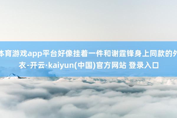 体育游戏app平台好像挂着一件和谢霆锋身上同款的外衣-开云·kaiyun(中国)官方网站 登录入口