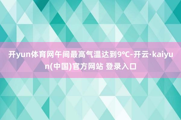 开yun体育网午间最高气温达到9℃-开云·kaiyun(中国)官方网站 登录入口