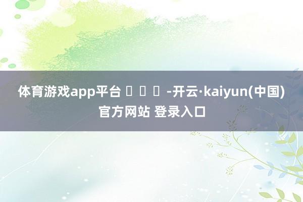 体育游戏app平台 ​​​-开云·kaiyun(中国)官方网站 登录入口