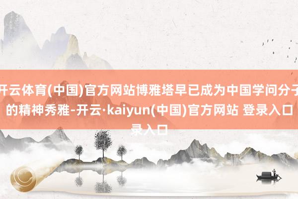 开云体育(中国)官方网站博雅塔早已成为中国学问分子的精神秀雅-开云·kaiyun(中国)官方网站 登录入口