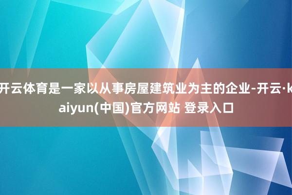 开云体育是一家以从事房屋建筑业为主的企业-开云·kaiyun(中国)官方网站 登录入口
