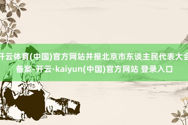 开云体育(中国)官方网站并报北京市东谈主民代表大会备案-开云·kaiyun(中国)官方网站 登录入口