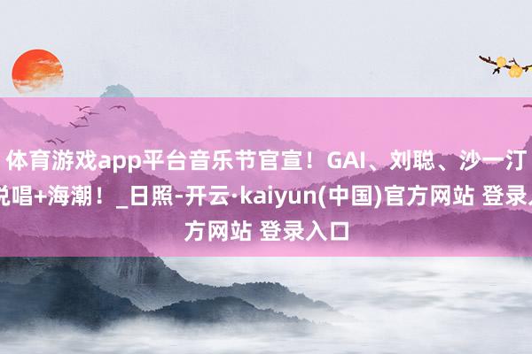 体育游戏app平台音乐节官宣！GAI、刘聪、沙一汀…说唱+海潮！_日照-开云·kaiyun(中国)官方网站 登录入口