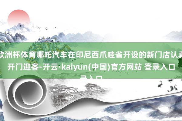 欧洲杯体育哪吒汽车在印尼西爪哇省开设的新门店认真开门迎客-开云·kaiyun(中国)官方网站 登录入口