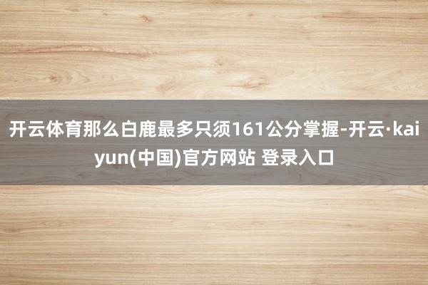 开云体育那么白鹿最多只须161公分掌握-开云·kaiyun(中国)官方网站 登录入口
