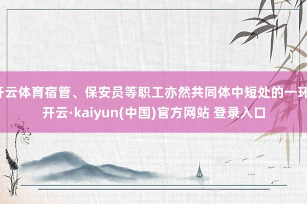 开云体育宿管、保安员等职工亦然共同体中短处的一环-开云·kaiyun(中国)官方网站 登录入口
