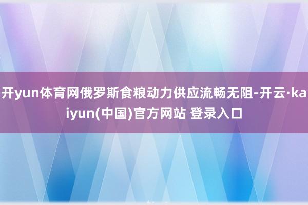 开yun体育网俄罗斯食粮动力供应流畅无阻-开云·kaiyun(中国)官方网站 登录入口