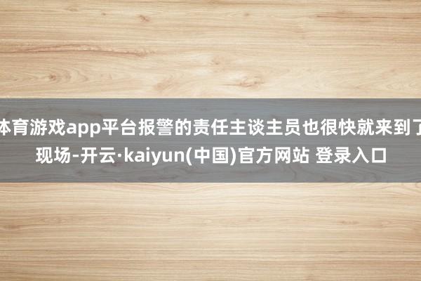 体育游戏app平台报警的责任主谈主员也很快就来到了现场-开云·kaiyun(中国)官方网站 登录入口