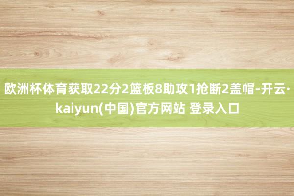 欧洲杯体育获取22分2篮板8助攻1抢断2盖帽-开云·kaiyun(中国)官方网站 登录入口