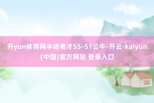 开yun体育网半场奇才55-51公牛-开云·kaiyun(中国)官方网站 登录入口