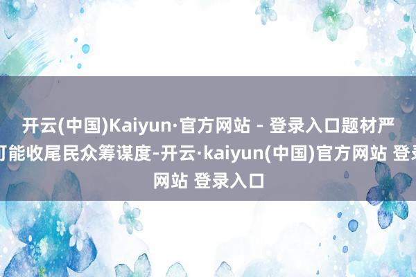 开云(中国)Kaiyun·官方网站 - 登录入口题材严肃性可能收尾民众筹谋度-开云·kaiyun(中国)官方网站 登录入口