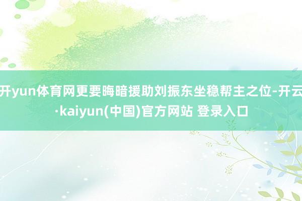 开yun体育网更要晦暗援助刘振东坐稳帮主之位-开云·kaiyun(中国)官方网站 登录入口
