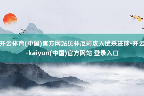 开云体育(中国)官方网站贝林厄姆攻入绝杀进球-开云·kaiyun(中国)官方网站 登录入口