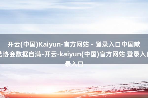 开云(中国)Kaiyun·官方网站 - 登录入口中国献艺协会数据自满-开云·kaiyun(中国)官方网站 登录入口