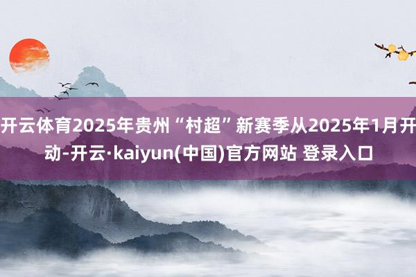 开云体育2025年贵州“村超”新赛季从2025年1月开动-开云·kaiyun(中国)官方网站 登录入口