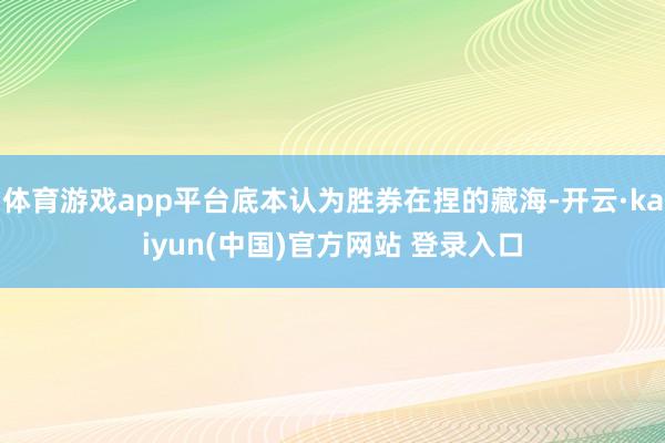 体育游戏app平台底本认为胜券在捏的藏海-开云·kaiyun(中国)官方网站 登录入口