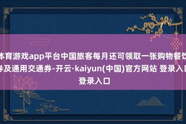 体育游戏app平台中国旅客每月还可领取一张购物餐饮券及通用交通券-开云·kaiyun(中国)官方网站 登录入口