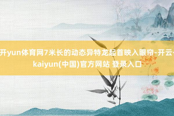 开yun体育网7米长的动态异特龙起首映入眼帘-开云·kaiyun(中国)官方网站 登录入口