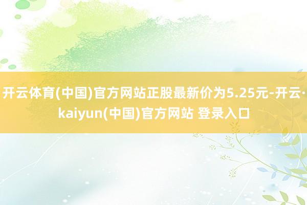 开云体育(中国)官方网站正股最新价为5.25元-开云·kaiyun(中国)官方网站 登录入口